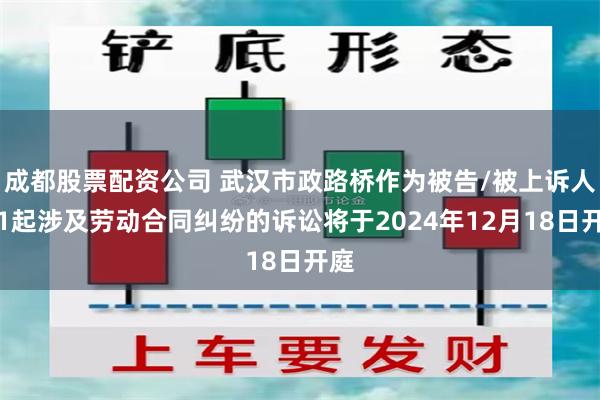 成都股票配资公司 武汉市政路桥作为被告/被上诉人的1起涉及劳动合同纠纷的诉讼将于2024年12月18日开庭