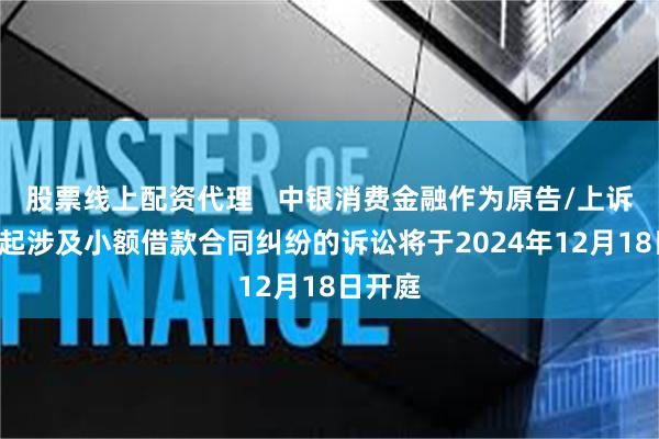 股票线上配资代理   中银消费金融作为原告/上诉人的1起涉及小额借款合同纠纷的诉讼将于2024年12月18日开庭