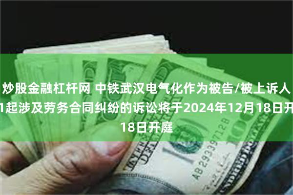 炒股金融杠杆网 中铁武汉电气化作为被告/被上诉人的1起涉及劳务合同纠纷的诉讼将于2024年12月18日开庭