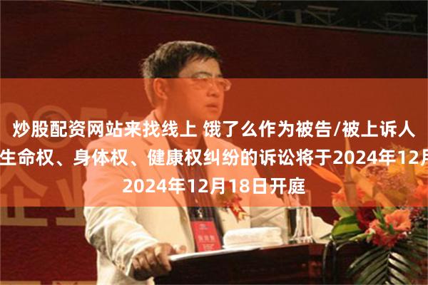 炒股配资网站来找线上 饿了么作为被告/被上诉人的1起涉及生命权、身体权、健康权纠纷的诉讼将于2024年12月18日开庭