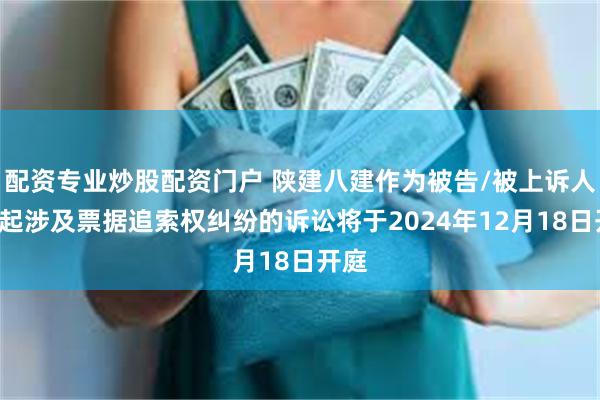 配资专业炒股配资门户 陕建八建作为被告/被上诉人的1起涉及票据追索权纠纷的诉讼将于2024年12月18日开庭