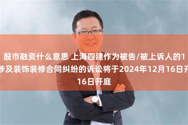 股市融资什么意思 上海四建作为被告/被上诉人的1起涉及装饰装修合同纠纷的诉讼将于2024年12月16日开庭