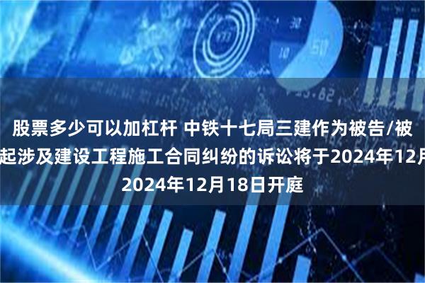 股票多少可以加杠杆 中铁十七局三建作为被告/被上诉人的1起涉及建设工程施工合同纠纷的诉讼将于2024年12月18日开庭