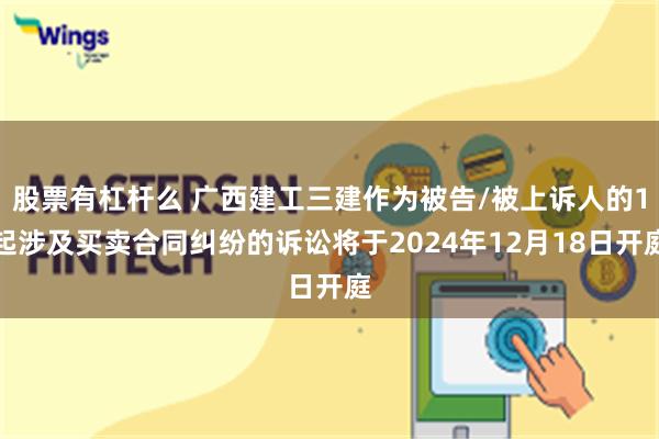 股票有杠杆么 广西建工三建作为被告/被上诉人的1起涉及买卖合同纠纷的诉讼将于2024年12月18日开庭