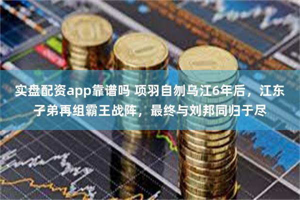 实盘配资app靠谱吗 项羽自刎乌江6年后，江东子弟再组霸王战阵，最终与刘邦同归于尽