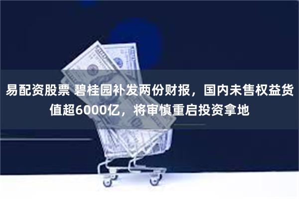 易配资股票 碧桂园补发两份财报，国内未售权益货值超6000亿，将审慎重启投资拿地