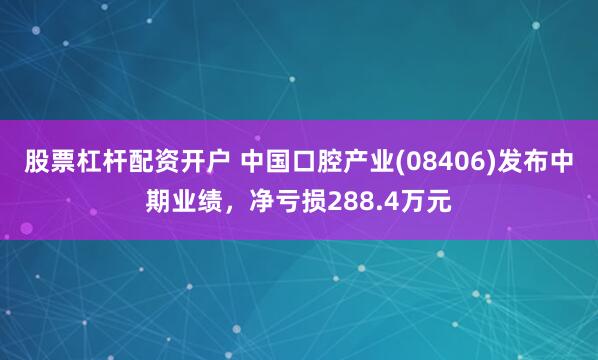 股票杠杆配资开户 中国口腔产业(08406)发布中期业绩，净亏损288.4万元