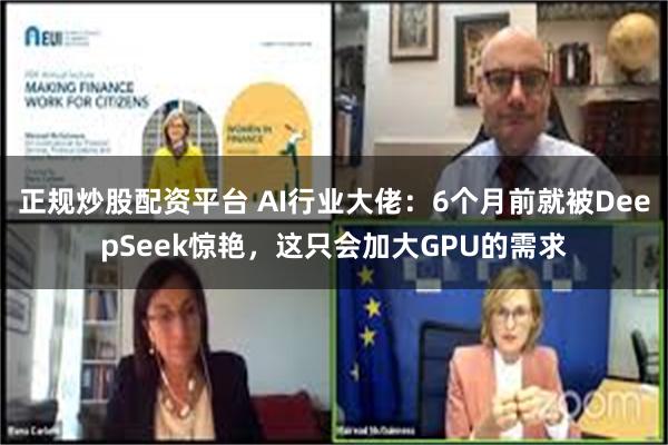 正规炒股配资平台 AI行业大佬：6个月前就被DeepSeek惊艳，这只会加大GPU的需求