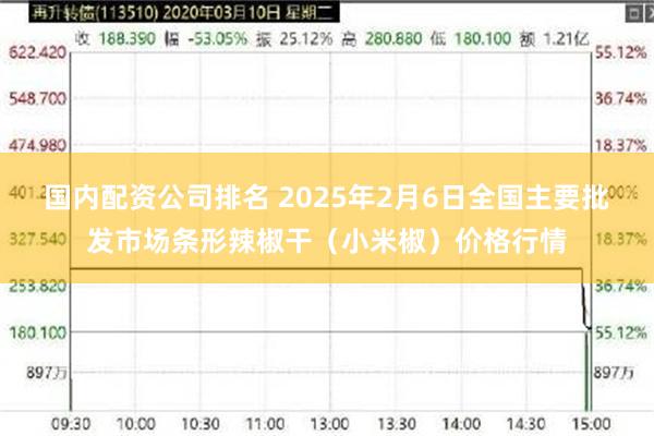 国内配资公司排名 2025年2月6日全国主要批发市场条形辣椒干（小米椒）价格行情