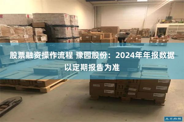 股票融资操作流程 豫园股份：2024年年报数据以定期报告为准