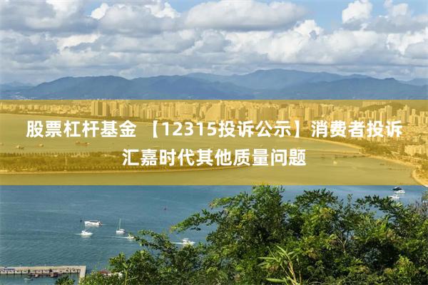 股票杠杆基金 【12315投诉公示】消费者投诉汇嘉时代其他质量问题