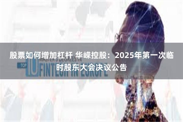 股票如何增加杠杆 华嵘控股：2025年第一次临时股东大会决议公告