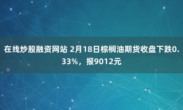 在线炒股融资网站 2月18日棕榈油期货收盘下跌0.33%，报9012元