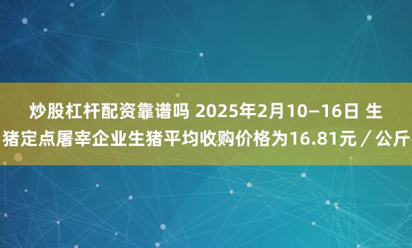 炒股杠杆配资靠谱吗 2025年2月10—16日 生猪定点屠宰企业生猪平均收购价格为16.81元／公斤