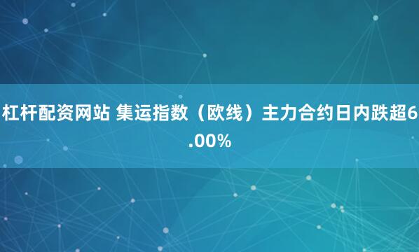 杠杆配资网站 集运指数（欧线）主力合约日内跌超6.00%