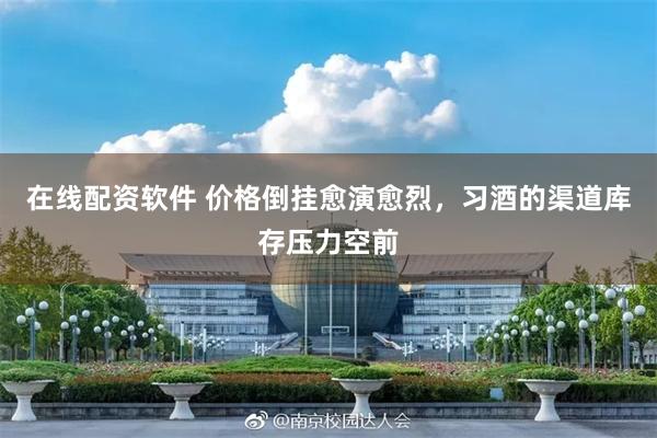 在线配资软件 价格倒挂愈演愈烈，习酒的渠道库存压力空前