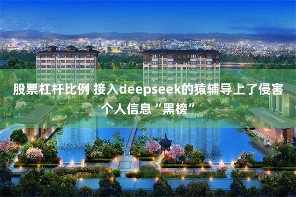 股票杠杆比例 接入deepseek的猿辅导上了侵害个人信息“黑榜”