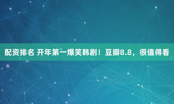 配资排名 开年第一爆笑韩剧！豆瓣8.8，很值得看