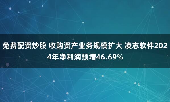 免费配资炒股 收购资产业务规模扩大 凌志软件2024年净利润预增46.69%