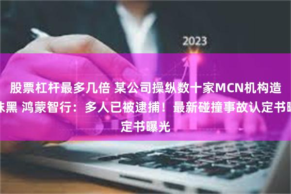 股票杠杆最多几倍 某公司操纵数十家MCN机构造谣抹黑 鸿蒙智行：多人已被逮捕！最新碰撞事故认定书曝光