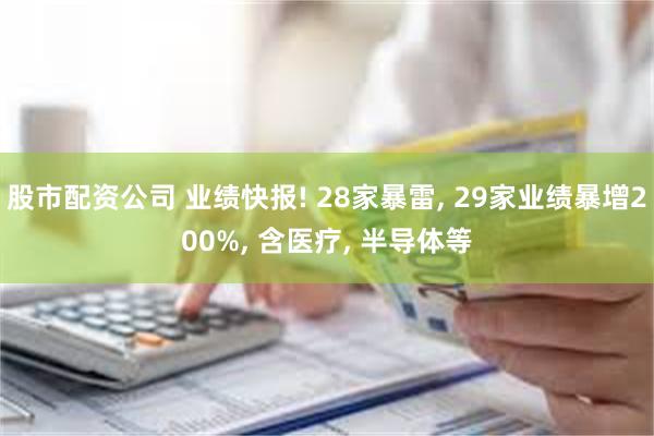 股市配资公司 业绩快报! 28家暴雷, 29家业绩暴增200%, 含医疗, 半导体等