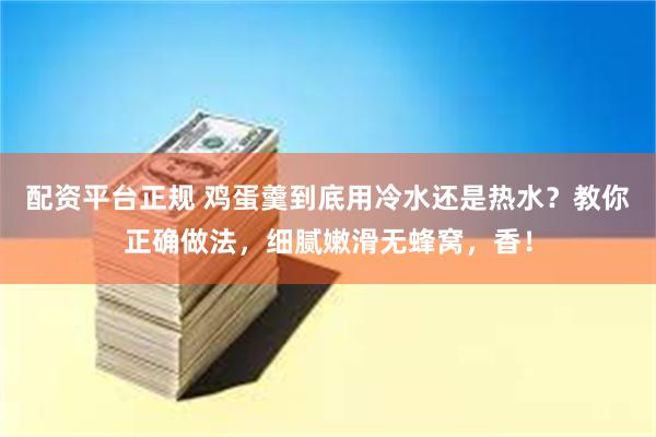 配资平台正规 鸡蛋羹到底用冷水还是热水？教你正确做法，细腻嫩滑无蜂窝，香！