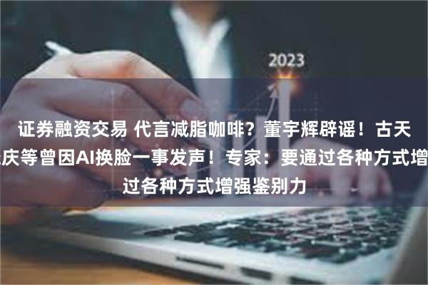 证券融资交易 代言减脂咖啡？董宇辉辟谣！古天乐、刘晓庆等曾因AI换脸一事发声！专家：要通过各种方式增强鉴别力