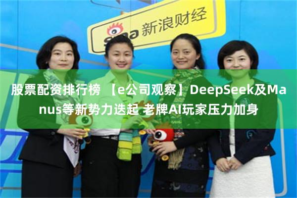 股票配资排行榜 【e公司观察】DeepSeek及Manus等新势力迭起 老牌AI玩家压力加身