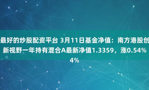 最好的炒股配资平台 3月11日基金净值：南方港股创新视野一年持有混合A最新净值1.3359，涨0.54%