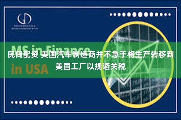 民间配资 美国汽车制造商并不急于将生产转移到美国工厂以规避关税