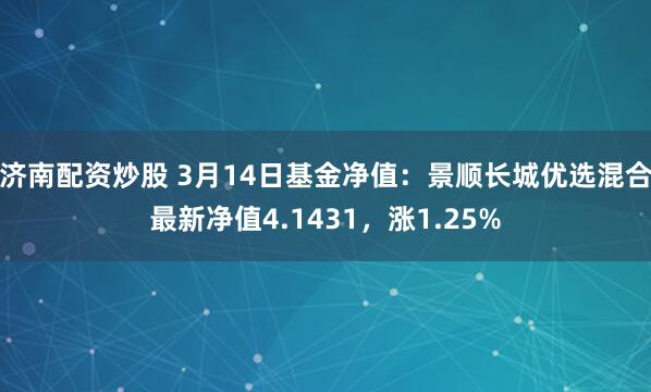 济南配资炒股 3月14日基金净值：景顺长城优选混合最新净值4.1431，涨1.25%